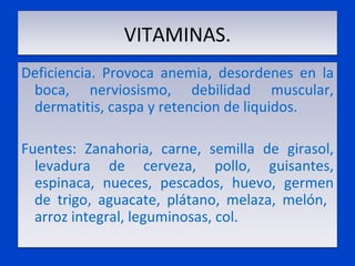 VITAMINAS. Deficiencia. Provoca anemia, desordenes en la boca, nerviosismo, debilidad muscular, dermatitis, caspa y retencion de liquidos. Fuentes: Zanahoria, carne, semilla de girasol, levadura de cerveza, pollo, guisantes, espinaca, nueces, pescados, huevo, germen de trigo, aguacate, plátano, melaza, melón,  arroz integral, leguminosas, col.  