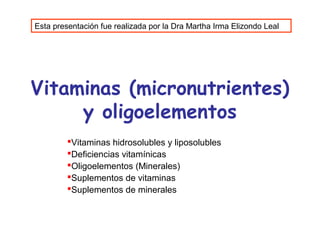 Esta presentación fue realizada por la Dra Martha Irma Elizondo Leal




Vitaminas (micronutrientes)
     y oligoelementos
         Vitaminas hidrosolubles y liposolubles
         Deficiencias vitamínicas
         Oligoelementos (Minerales)
         Suplementos de vitaminas
         Suplementos de minerales
 