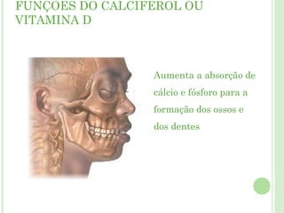 FUNÇÕES DO CALCIFEROL OU
VITAMINA D
Aumenta a absorção de
cálcio e fósforo para a
formação dos ossos e
dos dentes
 