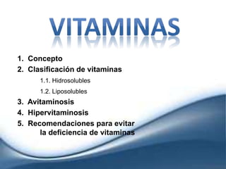 1. Concepto
2. Clasificación de vitaminas
1.1. Hidrosolubles
1.2. Liposolubles
3. Avitaminosis
4. Hipervitaminosis
5. Recomendaciones para evitar
la deficiencia de vitaminas
 