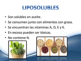 • Son solubles en aceite.
• Se consumen junto con alimentos con grasa.
• Se encuentran las vitaminas A, D, E y K.
• En exceso pueden ser tóxicas.
• No contiene N.
 