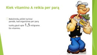 Kiek vitamino A reikia per parą
Mokslininkų atlikti tyrimai
parodė, kad organizmas per parą
turėtų gauti apie 1,5 miligramo
šio vitamino.
 