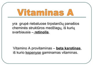 yra grupė riebaluose tirpstančių panašios
cheminės struktūros medžiagų, iš kurių
svarbiausia – retinolis.
Vitamino A provitaminas – beta karotinas,
iš kurio kepenyse gaminamas vitaminas.
 