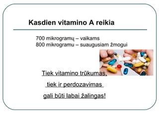Kasdien vitamino A reikia
700 mikrogramų – vaikams
800 mikrogramu – suaugusiam žmogui
Tiek vitamino trūkumas,
tiek ir perdozavimas
gali būti labai žalingas!
 