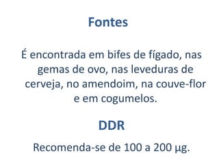 Fontes   Encontrada na ervilha, noamendoim, no feijão, na fava, no trigo integral, na levedura de cerveja, nas carnes, na carne de peixe, nas tâmaras e na ameixa. Além disso é sintetizada pelas bactérias         do intestino humano.