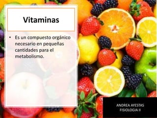 Vitaminas
• Es un compuesto orgánico
necesario en pequeñas
cantidades para el
metabolismo.
ANDREA AYESTAS
FISIOLOGIA II
 