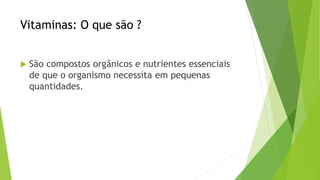 Vitaminas: O que são ?
 São compostos orgânicos e nutrientes essenciais
de que o organismo necessita em pequenas
quantidades.
 