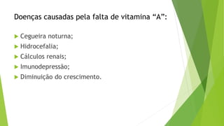 Doenças causadas pela falta de vitamina “A”:
 Cegueira noturna;
 Hidrocefalia;
 Cálculos renais;
 Imunodepressão;
 Diminuição do crescimento.
 