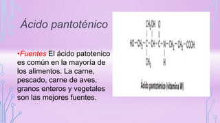 Ácido pantoténico
•Fuentes El ácido patotenico
es común en la mayoría de
los alimentos. La carne,
pescado, carne de aves,
granos enteros y vegetales
son las mejores fuentes.
 
