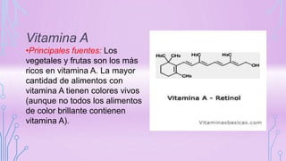Vitamina A
•Principales fuentes: Los
vegetales y frutas son los más
ricos en vitamina A. La mayor
cantidad de alimentos con
vitamina A tienen colores vivos
(aunque no todos los alimentos
de color brillante contienen
vitamina A).
 