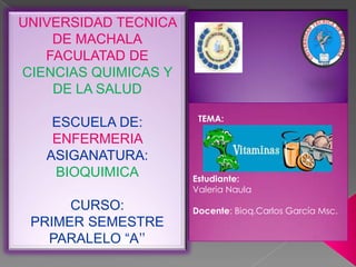 UNIVERSIDAD TECNICA
DE MACHALA
FACULATAD DE
CIENCIAS QUIMICAS Y
DE LA SALUD
ESCUELA DE:
ENFERMERIA
ASIGANATURA:
BIOQUIMICA
CURSO:
PRIMER SEMESTRE
PARALELO “A”

TEMA:

Estudiante:
Valeria Naula
Docente: Bioq.Carlos García Msc.

 