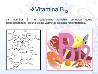 Vitamina B12
La vitamina B12 o cobalamina también conocida como
cianocobalamina, es una de las vitaminas aisladas recientemente.

 
