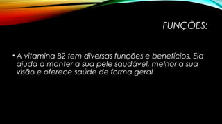 FUNÇÕES: 
• A vitamina B2 tem diversas funções e benefícios. Ela 
ajuda a manter a sua pele saudável, melhor a sua 
visão e oferece saúde de forma geral 
 