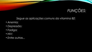 FUNÇÕES: 
Segue as aplicações comuns da vitamina B2: 
• Anemia; 
• Depressão; 
• Fadiga; 
• HIV; 
• Entre outras... 
 