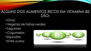 ALGUNS DOS ALIMENTOS RICOS EM VITAMINA B2 
SÃO: 
• Ovos; 
• Vegetais de folhas verdes; 
• Legumes; 
• Cogumelos; 
• Espinafre; 
• Entre outros 
 