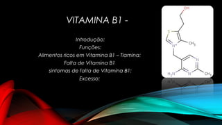 VITAMINA B1 - 
Introdução: 
Funções: 
Alimentos ricos em Vitamina B1 – Tiamina: 
Falta de Vitamina B1 
sintomas de falta de Vitamina B1: 
Excesso: 
 