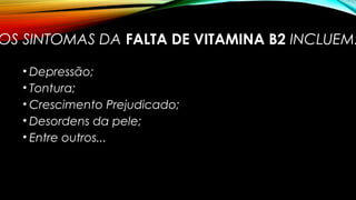 OS SINTOMAS DA FALTA DE VITAMINA B2 INCLUEM: 
• Depressão; 
• Tontura; 
• Crescimento Prejudicado; 
• Desordens da pele; 
• Entre outros... 
 