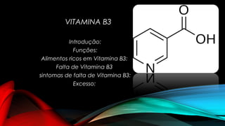 VITAMINA B3 
Introdução: 
Funções: 
Alimentos ricos em Vitamina B3: 
Falta de Vitamina B3 
sintomas de falta de Vitamina B3: 
Excesso: 
 