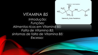 VITAMINA B5 
Introdução: 
Funções: 
Alimentos ricos em Vitamina B5: 
Falta de Vitamina B5: 
sintomas de falta de Vitamina B5: 
Excesso: 
 