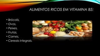ALIMENTOS RICOS EM VITAMINA B5: 
• Brócolis, 
• Ovos, 
• Peixes, 
• Frutas, 
• Carnes, 
• Cereais integrais. 
 