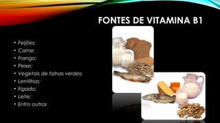 FONTES DE VITAMINA B1 
• Feijões; 
• Carne; 
• Frango; 
• Peixe; 
• Vegetais de folhas verdes; 
• Lentilhas; 
• Fígado; 
• Leite; 
• Entro outros 
 