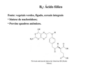 B9: Ácido fólico
Fonte: vegetais verdes, fígado, cereais integrais
• Síntese de nucleotídeos;
• Previne quadros anêmicos.
 