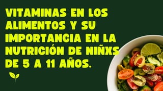 VITAMINAS EN LOS
ALIMENTOS Y SU
IMPORTANCIA EN LA
NUTRICIÓN DE NIÑXS
DE 5 A 11 AÑOS.
 
