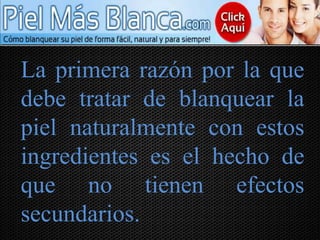 La primera razón por la que
debe tratar de blanquear la
piel naturalmente con estos
ingredientes es el hecho de
que no tienen efectos
secundarios.
 
