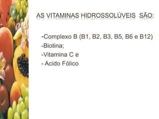 AS VITAMINAS HIDROSSOLÚVEIS SÃO:
-Complexo B (B1, B2, B3, B5, B6 e B12)
-Biotina;
-Vitamina C e
- Acido Fólico
 