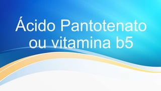 Ácido Pantotenato
ou vitamina b5
 