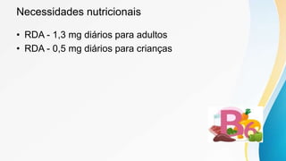 Necessidades nutricionais
• RDA - 1,3 mg diários para adultos
• RDA - 0,5 mg diários para crianças
 