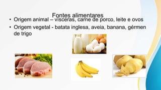 Fontes alimentares
• Origem animal – vísceras, carne de porco, leite e ovos
• Origem vegetal - batata inglesa, aveia, banana, gérmen
de trigo
 