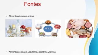 Fontes
• Alimentos de origem animal :
• Alimentos de origem vegetal não contêm a vitamina.
 