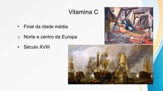 Vitamina C
• Final da idade média
o Norte e centro da Europa
• Século XVIII
 