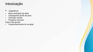 intoxicação
• Inapetência
• Baixa aceitação da dieta
• Consequente perda de peso
• Confusão mental
• Fraqueza muscular
Casos mais graves:
• Comprometimento do coração
 