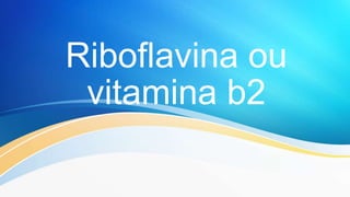 Riboflavina ou
vitamina b2
 