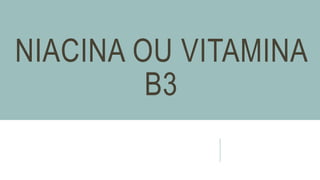 NIACINA OU VITAMINA
B3
 