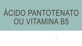 ÁCIDO PANTOTENATO
OU VITAMINA B5
 