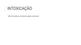 INTOXICAÇÃO
• Não há nenhum nível de toxidade conhecido
 