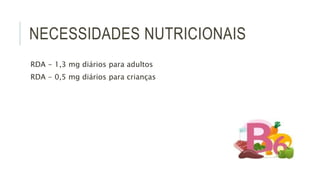 NECESSIDADES NUTRICIONAIS
RDA - 1,3 mg diários para adultos
RDA - 0,5 mg diários para crianças
 