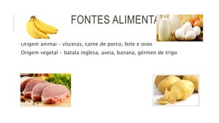 FONTES ALIMENTARES
Origem animal – vísceras, carne de porco, leite e ovos
Origem vegetal - batata inglesa, aveia, banana, gérmen de trigo
 