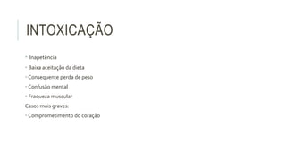 INTOXICAÇÃO
• Inapetência
• Baixa aceitação da dieta
• Consequente perda de peso
• Confusão mental
• Fraqueza muscular
Casos mais graves:
• Comprometimento do coração
 