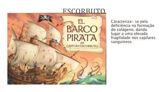 ESCORBUTO
Caracteriza- se pela
deficiência na formação
do colágeno, dando
lugar a uma elevada
fragilidade nos capilares
sanguíneos
 