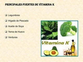 PRINCIPALES FUENTES DE VITAMINA K

 Legumbres

 Hígado de Pescado
 Aceite de Soya
 Yema de Huevo
 Verduras

 