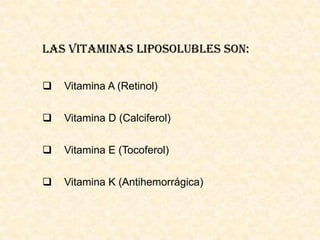 Las Vitaminas Liposolubles son:


Vitamina A (Retinol)



Vitamina D (Calciferol)



Vitamina E (Tocoferol)



Vitamina K (Antihemorrágica)

 