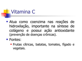 Vitamina C Atua como coenzima nas reações de hidroxilação, importante na síntese de colágeno e possui ação antioxidante  (prevenção de doenças crônicas). Fontes: Frutas cítricas, batatas, tomates, fígado e vegetais. 