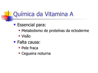 Química da Vitamina A Essencial para: Metabolismo de proteínas da ectoderme Visão Falta causa: Pele fraca Cegueira noturna 