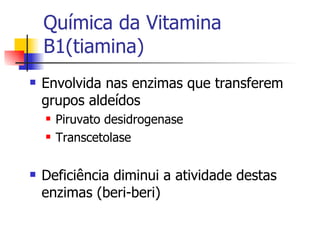 Química da Vitamina B1(tiamina) Envolvida nas enzimas que transferem grupos aldeídos Piruvato desidrogenase Transcetolase Deficiência diminui a atividade destas enzimas (beri-beri) 