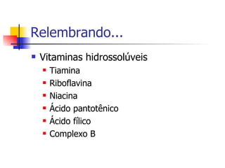 Relembrando... Vitaminas hidrossolúveis Tiamina Riboflavina Niacina Ácido pantotênico Ácido fílico Complexo B 