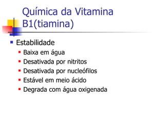 Química da Vitamina B1(tiamina) Estabilidade Baixa em água Desativada por nitritos Desativada por nucleófilos Estável em meio ácido Degrada com água oxigenada 